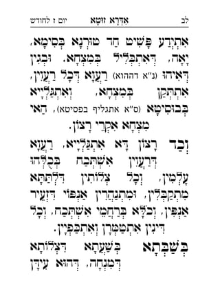 ‫רא‬‫א‬‫טא‬‫ז‬ ְִָָ‫יו‬‫ז‬‫לחודש‬ ‫לב‬
,‫סימא‬ ּ‫ב‬ ‫רנא‬ּ‫ו‬‫ט‬ ‫חד‬ ‫יט‬ ׁ‫ש‬ ּ‫פ‬ ‫אתידע‬
ּ‫אתכ‬ ּ‫ד‬ ,‫יאה‬‫י‬‫בגין‬ּ‫ו‬ .‫מצחא‬ ּ‫ב‬ 
ּ‫ו‬‫איה‬ ּ‫ד‬(‫דההוא‬ ‫''א‬‫)נ‬‫כ‬ ּ‫ד‬ ‫רעוא‬,‫רעוין‬  
ּ‫ואתג‬ ,‫מצחא‬ ּ‫ב‬ ‫קן‬ ּ‫אתת‬‫ייא‬ 
‫סיטא‬ּ‫ו‬‫ב‬ ּ‫ב‬(‫בפסיטא‬ ‫אתגליף‬ ‫''א‬‫)ס‬‫האי‬ , 
.‫ן‬ֹ‫רצו‬ ‫אקרי‬ ‫מצחא‬
‫וכד‬ּ‫אתג‬ ‫א‬ ּ‫ד‬ ‫ן‬ֹ‫רצו‬‫רעוא‬ ,‫ייא‬ 
‫כ‬ ּ‫ב‬ ‫כח‬ ּ‫ת‬ ׁ‫אש‬ ‫רעוין‬ ּ‫ד‬ּ‫ו‬‫ה‬ 
‫ע‬‫וכ‬ ,‫מין‬‫צ‬ּ‫ד‬ ‫תין‬ֹ‫ו‬ּ‫ת‬ ּ‫ת‬‫א‬ 
ּ‫מתקב‬‫זעיר‬ ּ‫ד‬ ‫י‬ֹ‫ו‬ ּ‫אנפ‬ ‫מתנהרין‬ּ‫ו‬ ,‫ין‬ 
‫וכ‬ ,‫ין‬ ּ‫אנפ‬‫וכ‬ ,‫כח‬ ּ‫ת‬ ׁ‫אש‬ ‫רחמי‬ ּ‫ב‬ ‫א‬ 
.‫פיין‬ ּ‫ואתכ‬ ‫רן‬ ּ‫אתטמ‬ ‫ינין‬ ּ‫ד‬
‫תא‬ ּ‫ב‬ ׁ‫ש‬ ּ‫ב‬‫צ‬ ּ‫ד‬ ‫עתא‬ ׁ‫ש‬ ּ‫ב‬‫תא‬ֹ‫ו‬ 
‫ן‬ ּ‫עיד‬ ‫א‬ּ‫ו‬‫ה‬ ּ‫ד‬ ,‫מנחה‬ ּ‫ד‬
 