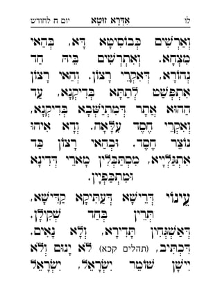 ‫רא‬‫א‬‫טא‬‫ז‬ ְִָָ‫יו‬‫ח‬‫לחודש‬ ‫לו‬
‫האי‬ ּ‫ב‬ ,‫א‬ ּ‫ד‬ ‫סיטא‬ֹ‫בו‬ ּ‫כ‬ ‫ים‬ ׁ‫וארש‬
‫חד‬ ּ‫יה‬ ּ‫ב‬ ‫ים‬ ׁ‫ואתרש‬ .‫מצחא‬
‫ן‬ֹ‫רצו‬ ‫והאי‬ .‫ן‬ֹ‫רצו‬ ‫אקרי‬ ּ‫ד‬ ,‫רא‬ֹ‫נהו‬
‫ט‬ ׁ‫ש‬ ּ‫אתפ‬‫עד‬ ,‫דיקנא‬ ּ‫ב‬ ‫א‬ ּ‫תת‬ 
‫אתר‬ ‫א‬ּ‫ו‬‫הה‬,‫דיקנא‬ ּ‫ב‬ ‫בא‬‫מתי‬ ּ‫ד‬ 
‫ע‬ ‫חסד‬ ‫ואקרי‬ּ‫ו‬‫איה‬ ‫ודא‬ .‫אה‬ 
‫ד‬ ּ‫כ‬ ‫ן‬ֹ‫רצו‬ ‫בהאי‬ּ‫ו‬ .‫חסד‬ ‫צר‬ֹ‫נו‬
ּ‫אתג‬ּ‫כ‬ ּ‫מסת‬ ,‫ייא‬‫דינא‬ ּ‫ד‬ ‫מארי‬ ‫ין‬ 
.‫פיין‬ ּ‫מתכ‬ּ‫ו‬‫ח‬ 
‫י‬ֹ‫עינו‬,‫א‬ ׁ‫יש‬ ּ‫קד‬ ‫יקא‬ ּ‫עת‬ ּ‫ד‬ ‫א‬ ׁ‫ריש‬ ּ‫ד‬ 
‫קי‬ ׁ‫ש‬ ‫חד‬ ּ‫ב‬ ‫רין‬ ּ‫ת‬.‫ן‬ 
‫ו‬ ,‫דירא‬ ּ‫ת‬ ‫חין‬ּ‫ג‬ ׁ‫אש‬ ּ‫ד‬.‫נאים‬ ‫א‬ 
,‫יב‬ ּ‫כת‬ ּ‫ד‬(‫קכא‬ ‫)תהלים‬‫ו‬ ‫ם‬ּ‫ו‬‫ינ‬ ‫א‬‫א‬ 
‫רא‬ׂ‫יש‬ ‫מר‬ֹ‫ו‬ ׁ‫ש‬ ‫ן‬ ׁ‫ייש‬‫רא‬ׂ‫יש‬ , 
 