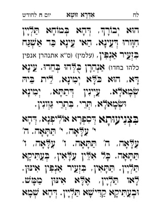 ‫רא‬‫א‬‫טא‬‫ז‬ ְִָָ‫יו‬‫ח‬‫לחודש‬ ‫לח‬
ּ‫ת‬ ‫חא‬ֹ‫מו‬ ּ‫ב‬ ‫הא‬ ּ‫ד‬ ,‫ר‬ֹ‫יבו‬ ‫א‬ּ‫ו‬‫ה‬‫יין‬ 
‫ח‬ּ‫ג‬ ׁ‫אש‬ ‫ד‬ ּ‫כ‬ ‫עינא‬ ‫האי‬ .‫עינא‬ ּ‫ד‬ ּ‫ו‬‫ור‬ּ‫ו‬‫ח‬
,‫ין‬ ּ‫אנפ‬ ‫זעיר‬ ּ‫ב‬(‫)עלמין‬‫אנפין‬ ‫אתנהרן‬ ‫''א‬‫)ס‬ 
(‫בחדו‬ ‫כלהו‬ּ‫כ‬ ‫אנהרן‬‫עינא‬ .ּ‫ו‬‫חד‬ ּ‫ב‬ ּ‫ו‬‫ה‬ 
ּ‫כ‬ ‫א‬ּ‫ו‬‫ה‬ ,‫א‬ ּ‫ד‬,‫ימינא‬ ‫א‬ּ‫יה‬ ּ‫ב‬ ‫ית‬ 
‫מא‬ ׂ‫ש‬‫ימינא‬ ,‫א‬ ּ‫תת‬ ּ‫ד‬ ‫עיינין‬ .‫א‬ 
‫מא‬ ׂ‫ש‬ּ‫ו‬.‫וונין‬ּ‫ג‬ ‫תרי‬ ּ‫ב‬ ,‫רי‬ ּ‫ת‬ ,‫א‬ 
‫תא‬ּ‫ו‬‫צניע‬ ּ‫ב‬ֹ‫או‬ ‫ספרא‬ ּ‫ד‬‫הא‬ ּ‫ד‬ ,‫יפנא‬ 
‫ע‬ '‫י‬'‫ה‬ .‫אה‬ ּ‫ת‬ ּ‫ת‬ '‫י‬ ,‫אה‬ 
‫ע‬‫ע‬ '‫ו‬ .‫אה‬ ּ‫ת‬ ּ‫ת‬ '‫ה‬ ,‫אה‬'‫ו‬ ,‫אה‬ 
ּ‫כ‬ .‫אה‬ ּ‫ת‬ ּ‫ת‬‫א‬‫ע‬ ‫ין‬‫יקא‬ ּ‫עת‬ ּ‫ב‬ ,‫אין‬ 
ּ‫ת‬.‫ן‬ּ‫ו‬ּ‫נ‬‫אי‬ ‫ין‬ ּ‫אנפ‬ ‫זעיר‬ ּ‫ב‬ ,‫אין‬ ּ‫ת‬ ּ‫ת‬ .‫יין‬ 
ּ‫ת‬ ‫או‬‫א‬ ,‫יין‬. ׁ‫ש‬ ּ‫ממ‬ ‫ן‬ּ‫ו‬ּ‫נ‬‫אי‬ ‫א‬ 
ּ‫ת‬ ‫א‬ ׁ‫יש‬ ּ‫קד‬ ‫יקא‬ ּ‫בעת‬ּ‫ו‬‫מא‬ ׁ‫ש‬ ‫הא‬ ּ‫ד‬ .‫יין‬ 
 