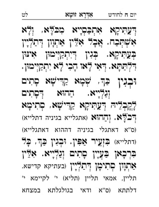 ‫רא‬‫א‬‫טא‬‫ז‬ ְִָָ ‫יו‬‫ח‬‫לחודש‬‫לט‬
ּ‫מכ‬ ‫סייא‬ ּ‫אתכ‬ ‫יקא‬ ּ‫עת‬ ּ‫ד‬‫ו‬ ,‫א‬‫א‬ 
‫אב‬ .‫כח‬ ּ‫ת‬ ׁ‫אש‬‫א‬‫ת‬ ּ‫ד‬ ‫אתוון‬ ‫ין‬‫יין‬ 
‫ן‬ּ‫ו‬ּ‫נ‬‫אי‬ ‫ן‬ּ‫ו‬‫ימ‬ּ‫י‬‫יתק‬ ּ‫ד‬ ‫גין‬ ּ‫ב‬ .‫יקא‬ ּ‫עת‬ ּ‫ב‬
ּ‫ד‬‫אי‬ ּ‫ד‬ .‫א‬ ּ‫ת‬ ּ‫ת‬‫הכי‬ ‫או‬.‫ן‬ּ‫ו‬‫ימ‬ּ‫י‬‫יתק‬ ‫א‬ 
‫בגין‬ּ‫ו‬‫סתים‬ ‫א‬ ׁ‫יש‬ ּ‫קד‬ ‫מא‬ ׁ‫ש‬ , ּ‫כ‬ 
‫וג‬‫סתים‬ ּ‫ד‬ ‫א‬ּ‫ו‬‫הה‬ .‫ייא‬ 
‫קב‬‫סתימא‬ ,‫א‬ ׁ‫יש‬ ּ‫קד‬ ‫יקא‬ ּ‫עת‬ ּ‫ד‬ ּ‫יה‬ 
‫כ‬ ּ‫ד‬‫א‬ּ‫ו‬‫והה‬ .‫א‬(‫דתלייא‬ ‫בגיניה‬ ‫)אתגלייא‬ 
(‫דאתגלייא‬ ‫דההוא‬ ‫בגיניה‬ ‫דאתגלי‬ ‫''א‬‫)ס‬
(‫)דתלייא‬ּ‫כ‬ , ּ‫כ‬ ‫בגין‬ּ‫ו‬ .‫ין‬ ּ‫אפ‬ ‫זעיר‬ ּ‫ב‬ 
‫וג‬ ‫סתים‬ ‫עיין‬ ּ‫ב‬ ‫רכאן‬ ּ‫ב‬‫א‬ .‫ייא‬‫ין‬ 
‫ת‬ ּ‫ד‬ ‫סתימן‬ ‫אתוון‬‫יין‬.‫קדישא‬ ‫)בעתיקא‬ 
'‫י‬ ‫לקיימא‬ '‫י‬ (‫)תליא‬ ‫תליין‬ ‫אמאי‬ ,‫תליין‬
‫במצחא‬ ‫בגולגלתא‬ ‫ודאי‬ ‫''א‬‫)ס‬ ‫דלתתא‬
 