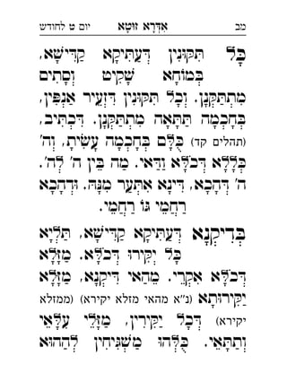 ‫רא‬‫א‬‫טא‬‫ז‬ ְִָָ‫יו‬‫ט‬‫לחודש‬ ‫מב‬
ּ‫כ‬‫ל‬,‫א‬ ׁ‫יש‬ ּ‫קד‬ ‫יקא‬ ּ‫עת‬ ּ‫ד‬ ‫נין‬ּ‫ו‬ ּ‫ק‬ ּ‫ת‬ 
‫וסתים‬ ‫קיט‬ ׁ‫ש‬ ‫חא‬ֹ‫מו‬ ּ‫ב‬
‫וכ‬ .‫נן‬ ּ‫ק‬ ּ‫מתת‬,‫ין‬ ּ‫אנפ‬ ‫זעיר‬ ּ‫ד‬ ‫נין‬ּ‫ו‬ ּ‫ק‬ ּ‫ת‬ 
,‫יב‬ ּ‫כת‬ ּ‫ד‬ .‫נן‬ ּ‫ק‬ ּ‫מתת‬ ‫אה‬ ּ‫ת‬ ּ‫ת‬ ‫חכמה‬ ּ‫ב‬
(‫קד‬ ‫)תהלים‬ּ‫כ‬'‫וה‬ ,‫ית‬ׂ‫עש‬ ‫חכמה‬ ּ‫ב‬ ‫ם‬ 
ּ‫כ‬‫כ‬ ּ‫ד‬ ‫א‬'‫ה‬ ‫ין‬ ּ‫ב‬ ‫מה‬ .‫אי‬ ּ‫וד‬ ‫א‬.'‫ה‬ 
‫הכא‬ ּ‫ד‬ '‫ה‬‫דהכא‬ּ‫ו‬ . ּ‫ה‬ּ‫נ‬‫מ‬ ‫ער‬ ּ‫את‬ ‫ינא‬ ּ‫ד‬ , 
.‫רחמי‬ ֹ‫ו‬ּ‫ג‬ ‫רחמי‬
‫דיקנא‬ ּ‫ב‬ּ‫ת‬ ,‫א‬ ׁ‫יש‬ ּ‫קד‬ ‫יקא‬ ּ‫עת‬ ּ‫ד‬‫יא‬ 
ּ‫כ‬‫כ‬ ּ‫ד‬ ּ‫ו‬‫יר‬ ּ‫יק‬ּ‫ז‬‫מ‬ .‫א‬‫א‬ 
‫כ‬ ּ‫ד‬ּ‫ז‬‫מ‬ ,‫יקנא‬ ּ‫ד‬ ‫מהאי‬ .‫אקרי‬ ‫א‬‫א‬ 
‫תא‬ּ‫ו‬‫יר‬ ּ‫יק‬(‫יקירא‬ ‫מזלא‬ ‫מהאי‬ ‫''א‬‫)נ‬‫)ממזלא‬ 
(‫יקירא‬‫כ‬ ּ‫ד‬ּ‫ז‬‫מ‬ ,‫ירין‬ ּ‫יק‬‫ע‬ ‫י‬‫אי‬ 
ּ‫כ‬ .‫אי‬ ּ‫ותת‬‫יחין‬ּ‫ג‬ ׁ‫מש‬ ּ‫ו‬‫ה‬‫א‬ּ‫ו‬‫הה‬ 
 