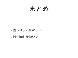 まとめ
•型システムたのしい
•Haskell かわいい
 