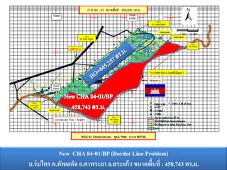New CHA 84-01/BP(Border Line Problem)
บ.ร่มไทร ต.ทัพเสด็จ อ.ตาพระยา จ.สระแก้ว ขนาดพื้นที่ : 458,743 ตร.ม.
 