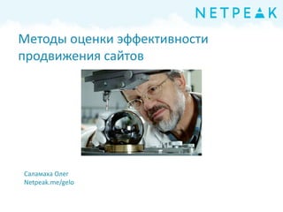 Методы оценки эффективности
продвижения сайтов
Саламаха Олег
Netpeak.me/gelo
 
