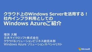クラウド上のWindows Serverを活用する！
社内インフラ利用としての
Windows Azureご紹介
 
