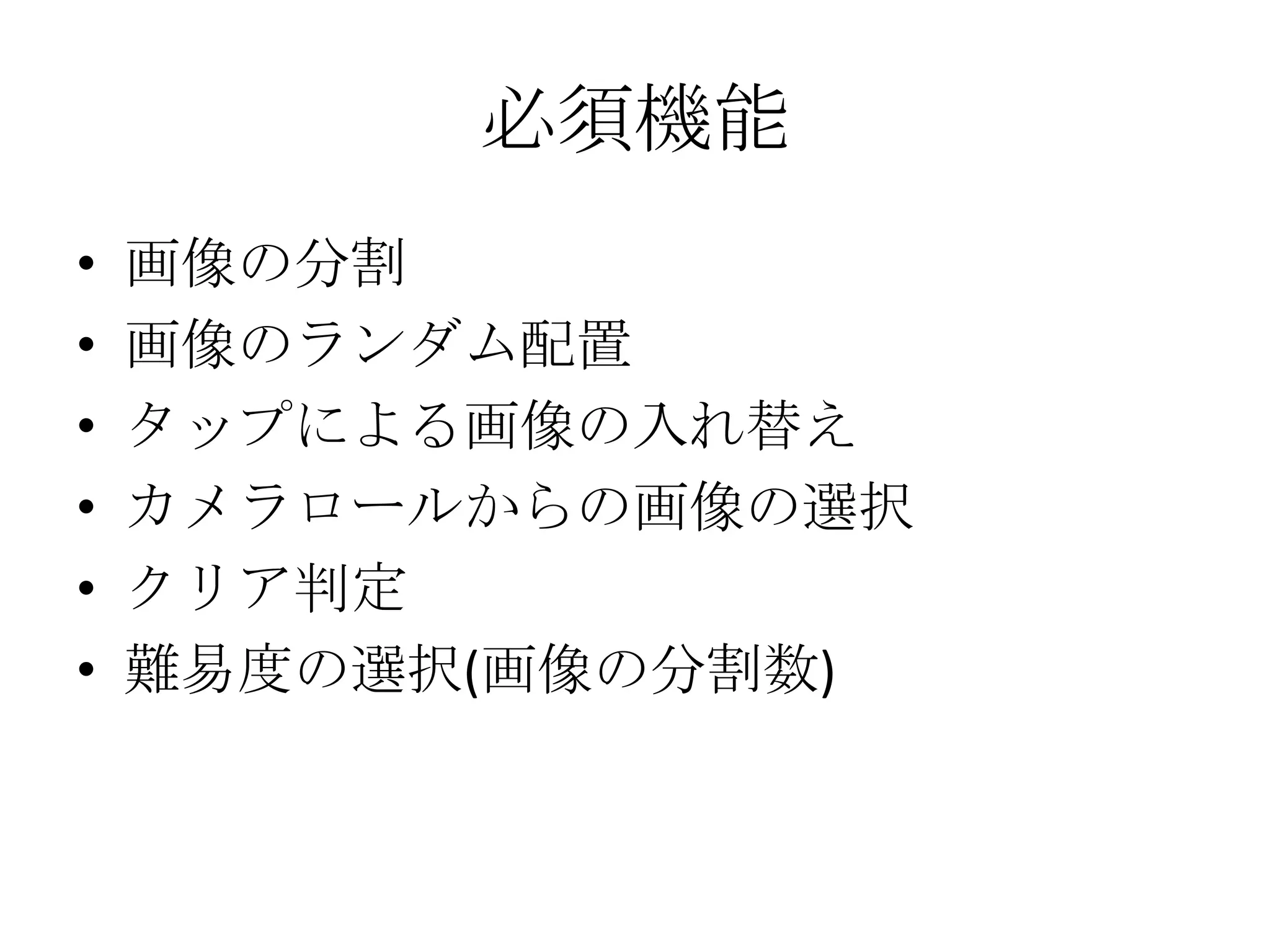 必須機能
• 画像の分割
• 画像のランダム配置
• タップによる画像の入れ替え
• カメラロールからの画像の選択
• クリア判定
• 難易度の選択(画像の分割数)
 