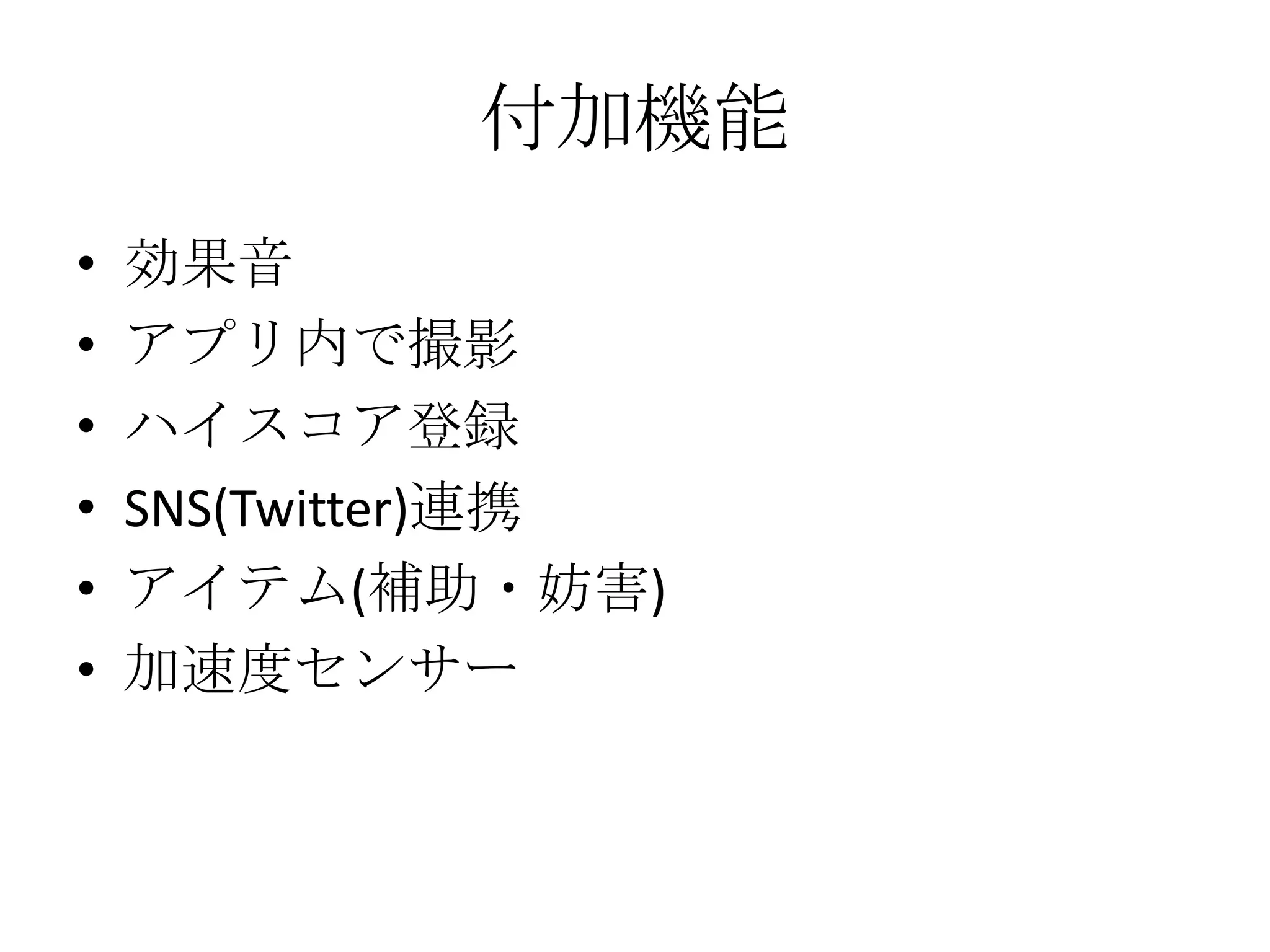 付加機能
• 効果音
• アプリ内で撮影
• ハイスコア登録
• SNS(Twitter)連携
• アイテム(補助・妨害)
• 加速度センサー
 
