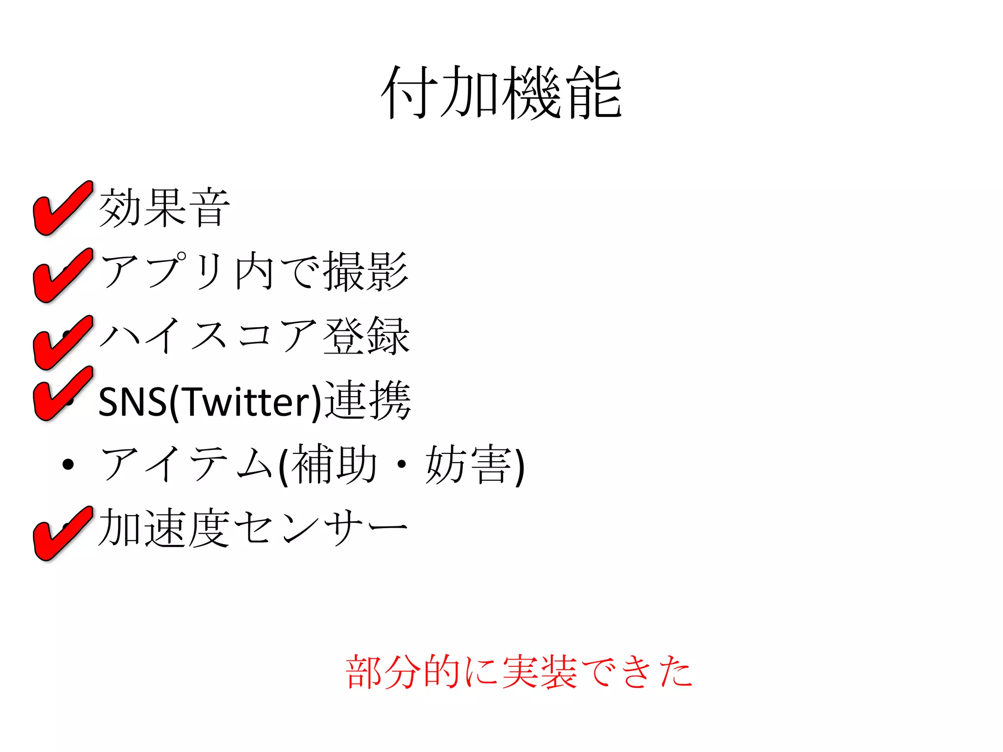 付加機能
• 効果音
• アプリ内で撮影
• ハイスコア登録
• SNS(Twitter)連携
• アイテム(補助・妨害)
• 加速度センサー
部分的に実装できた
 