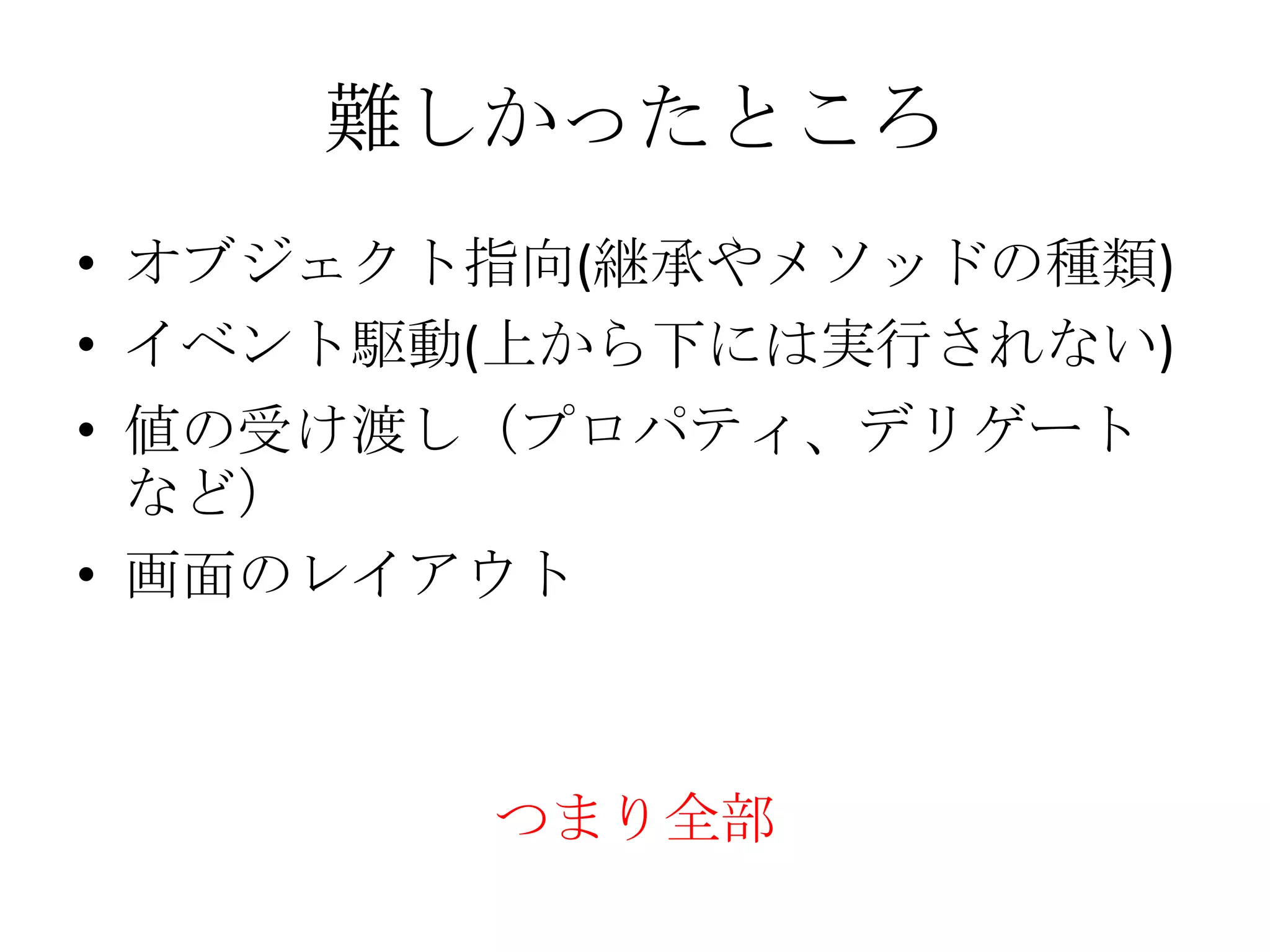 難しかったところ
• オブジェクト指向(継承やメソッドの種類)
• イベント駆動(上から下には実行されない)
• 値の受け渡し（プロパティ、デリゲート
など）
• 画面のレイアウト
つまり全部
 