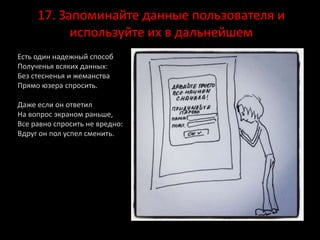17. Запоминайте данные пользователя и
используйте их в дальнейшем
Есть один надежный способ
Полученья всяких данных:
Без стесненья и жеманства
Прямо юзера спросить.
Даже если он ответил
На вопрос экраном раньше,
Все равно спросить не вредно:
Вдруг он пол успел сменить.
 