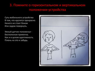 3. Помните о горизонтальном и вертикальном
положении устройства
Суть мобильного устройства
В том, что крутится прекрасно.
Ничего не стоит боком
Или задом повернуть.
Умный датчик положенья -
Бесполезная примочка.
Как и в целом адаптивность.
Плюнь на это и забудь.
 
