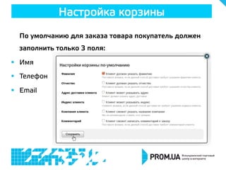 По умолчанию для заказа товара покупатель должен
заполнить только 3 поля:
§  Имя
§  Телефон
§  Email
Настройка корзины
 