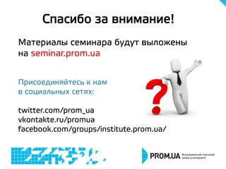 Спасибо за внимание!
Материалы семинара будут выложены
на seminar.prom.ua
Присоединяйтесь к нам
в социальных сетях:
twitter.com/prom_ua
vkontakte.ru/promua
facebook.com/groups/institute.prom.ua/
 
 