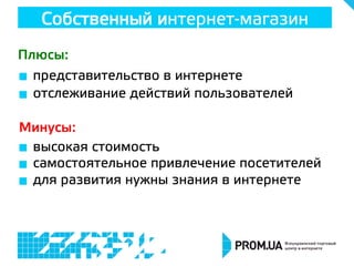 Собственный интернет-магазин
Плюсы:
Минусы:
  представительство в интернете
  отслеживание действий пользователей
  высокая стоимость
  самостоятельное привлечение посетителей
  для развития нужны знания в интернете
 