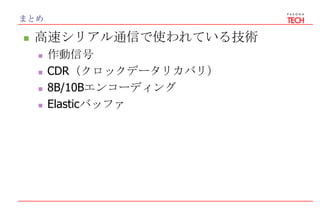 まとめ
 高速シリアル通信で使われている技術
 作動信号
 CDR（クロックデータリカバリ）
 8B/10Bエンコーディング
 Elasticバッファ
 