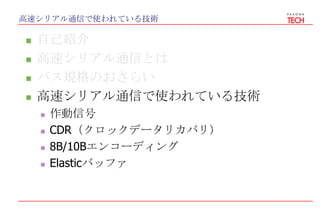 高速シリアル通信で使われている技術
 自己紹介
 高速シリアル通信とは
 バス規格のおさらい
 高速シリアル通信で使われている技術
 作動信号
 CDR（クロックデータリカバリ）
 8B/10Bエンコーディング
 Elasticバッファ
 