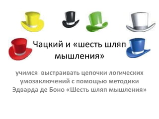 Чацкий и «шесть шляп
мышления»
учимся выстраивать цепочки логических
умозаключений с помощью методики
Эдварда де Боно «Шесть шляп мышления»
 