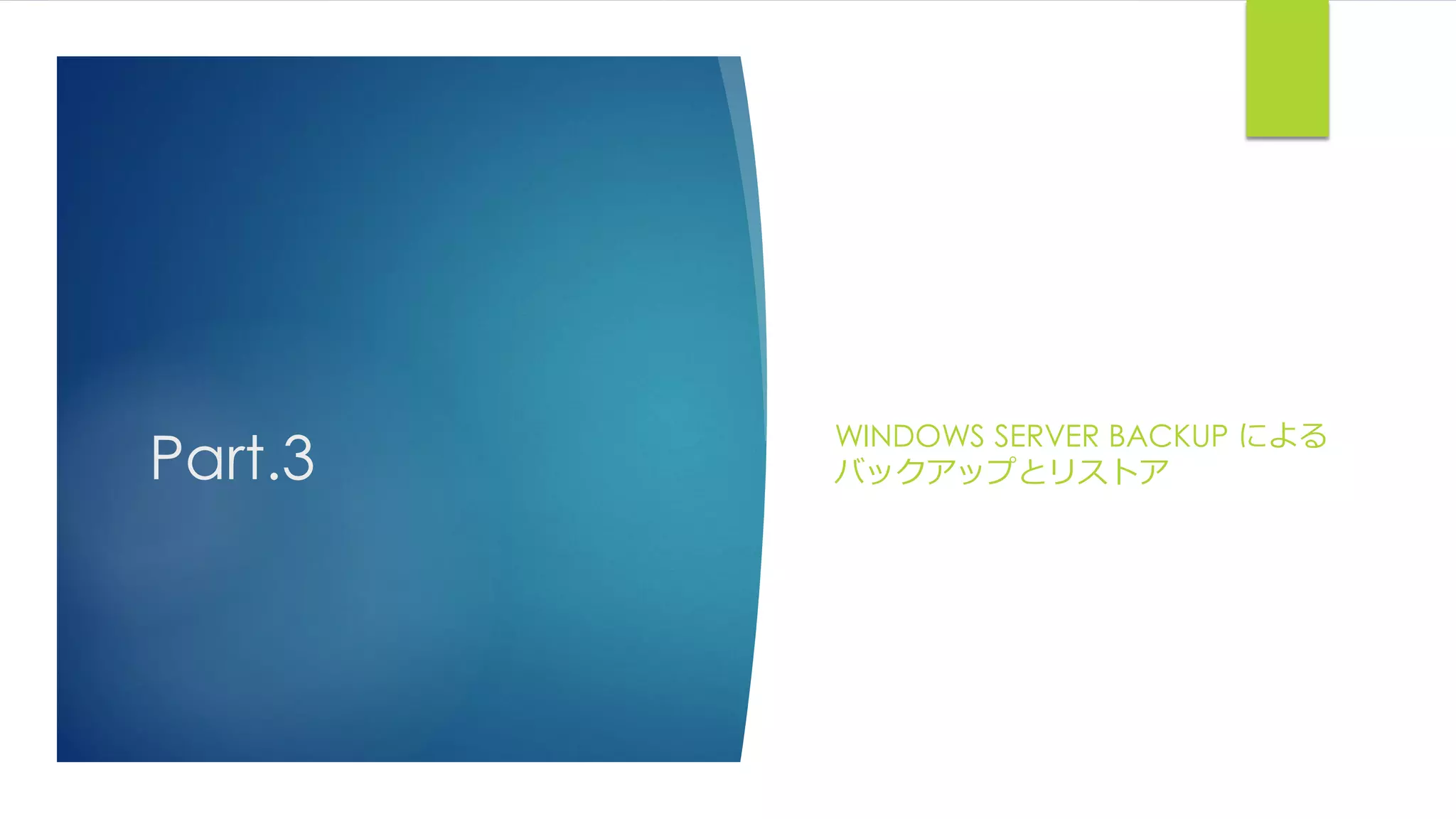 Part.3
WINDOWS SERVER BACKUP による
バックアップとリストア
 