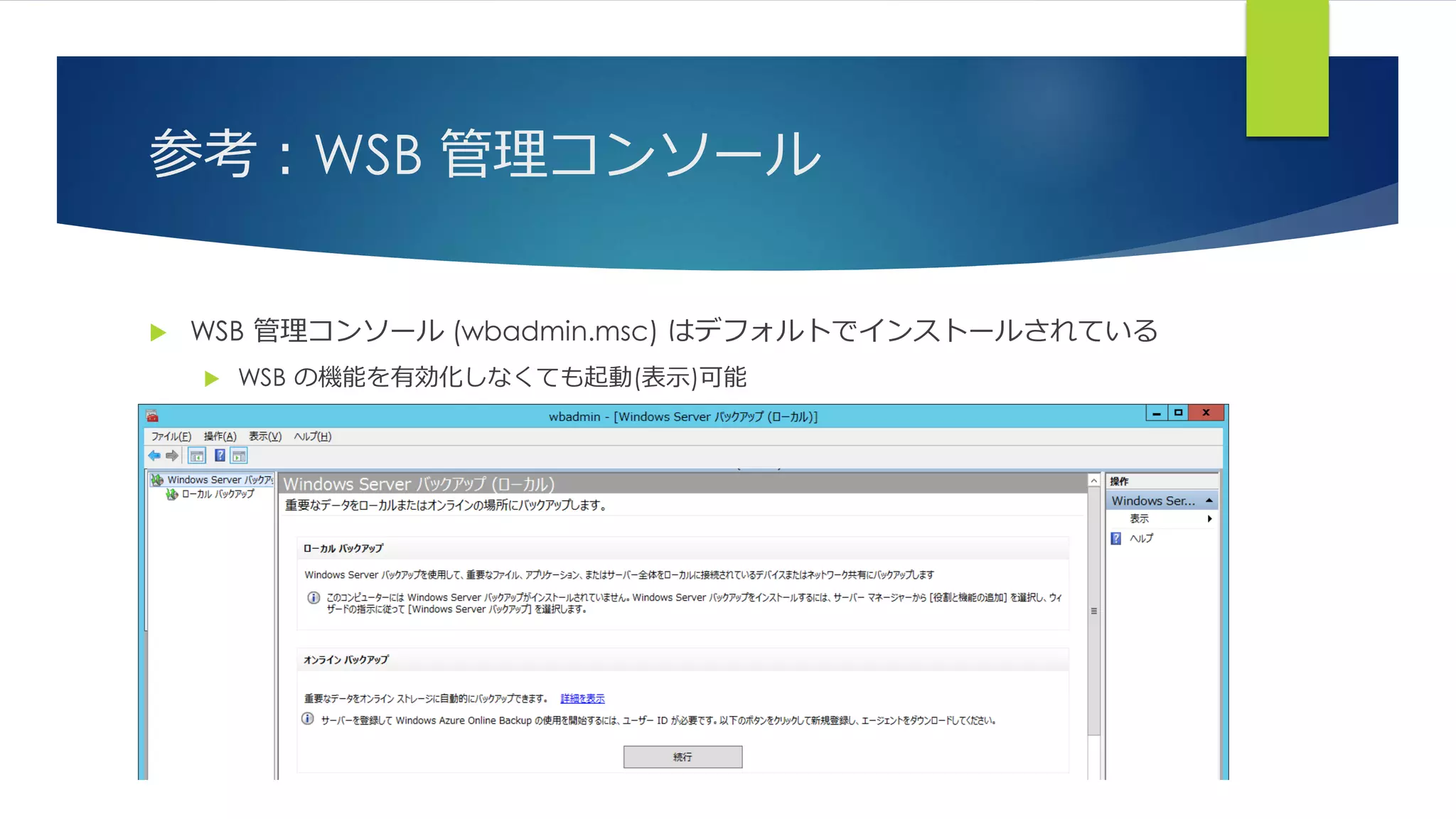 参考：WSB 管理コンソール
 WSB 管理コンソール (wbadmin.msc) はデフォルトでインストールされている
 WSB の機能を有効化しなくても起動(表示)可能
 