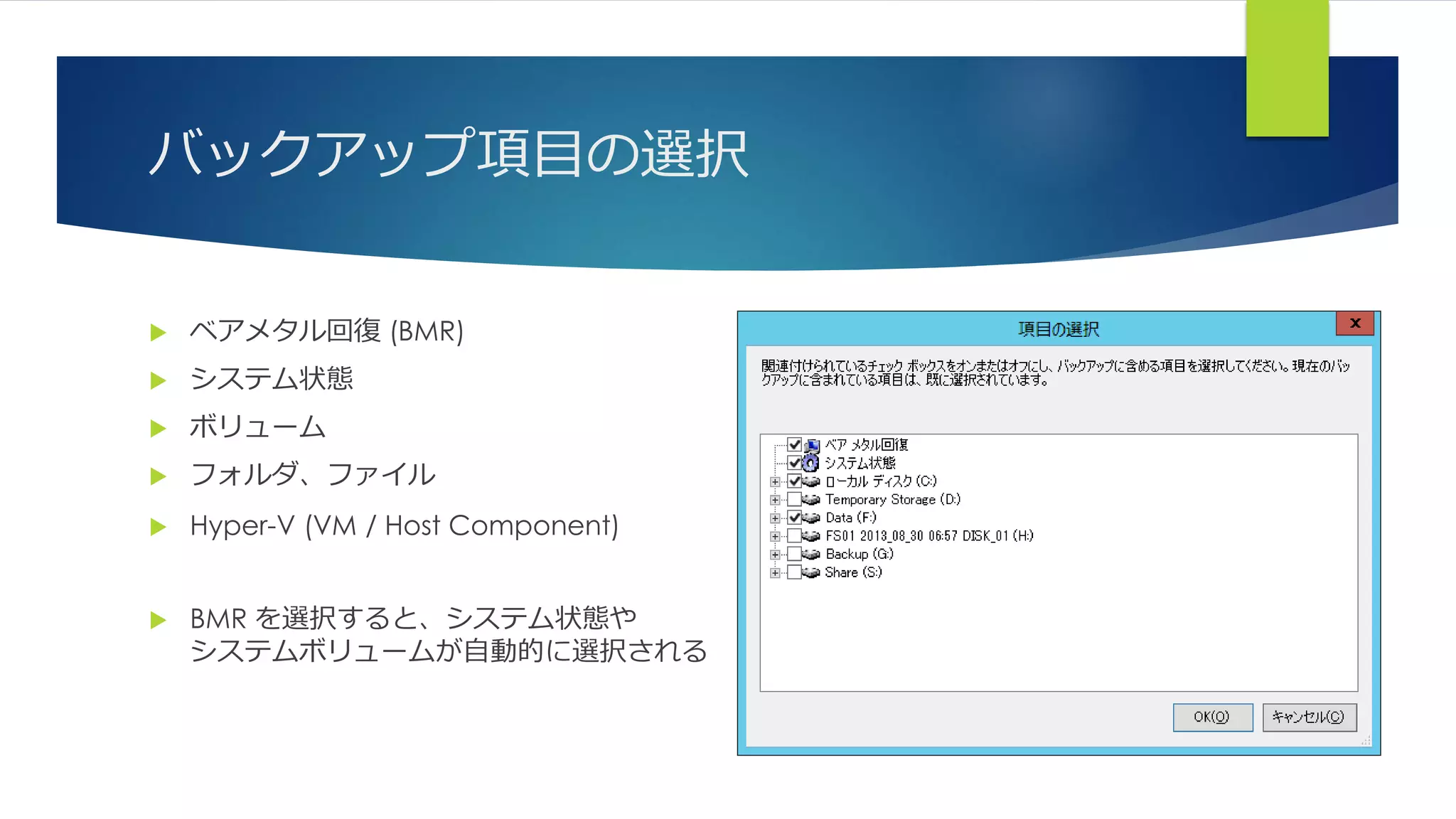 バックアップ項目の選択
 ベアメタル回復 (BMR)
 システム状態
 ボリューム
 フォルダ、ファイル
 Hyper-V (VM / Host Component)
 BMR を選択すると、システム状態や
システムボリュームが自動的に選択される
 