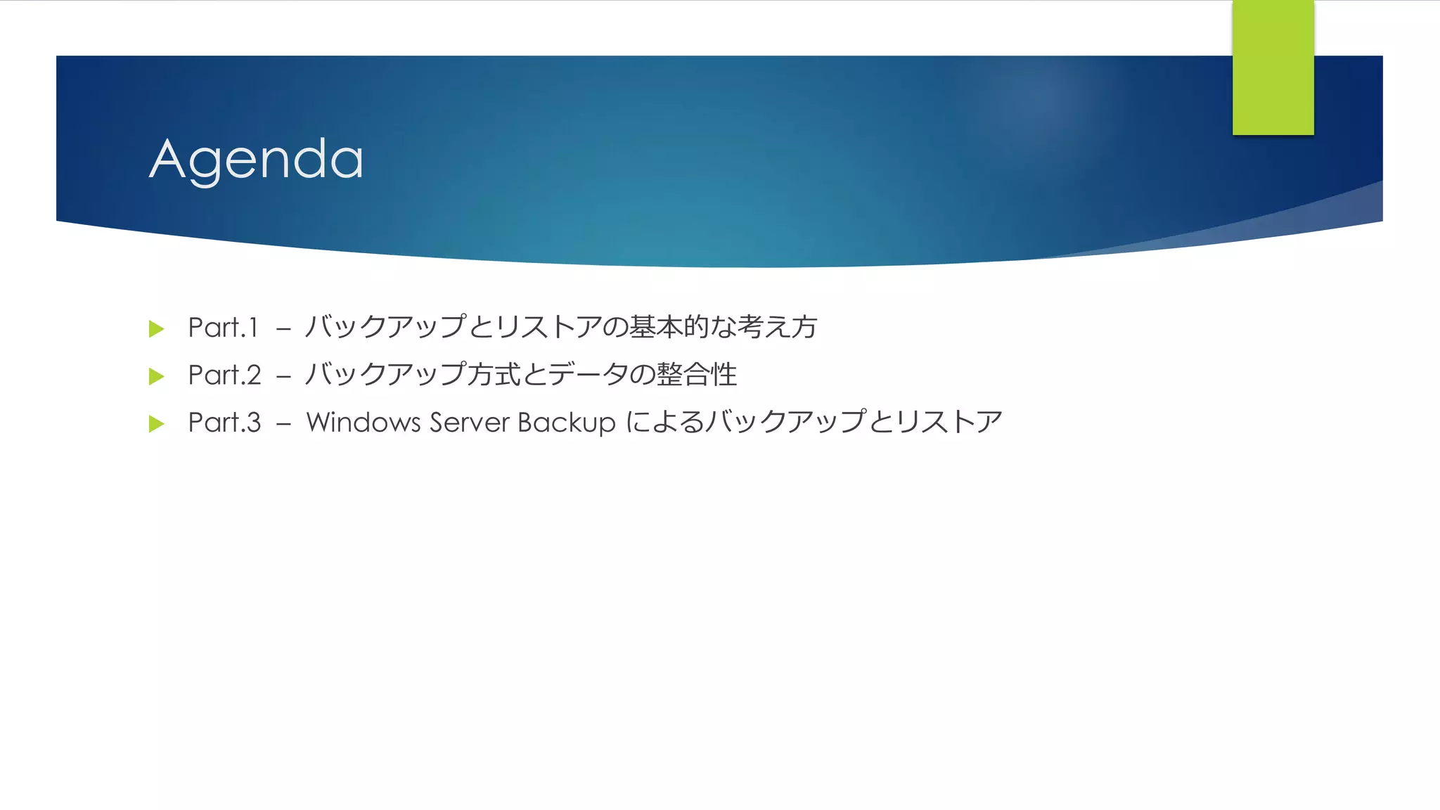 Agenda
 Part.1 – バックアップとリストアの基本的な考え方
 Part.2 – バックアップ方式とデータの整合性
 Part.3 – Windows Server Backup によるバックアップとリストア
 