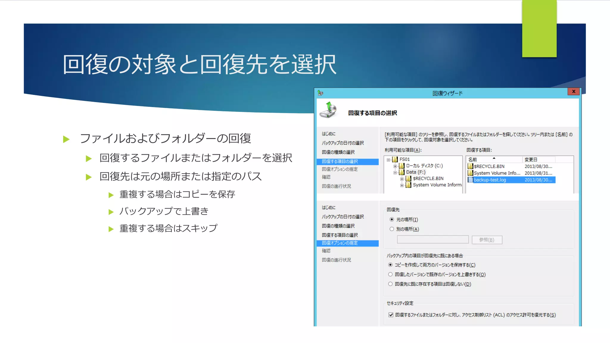 回復の対象と回復先を選択
 ファイルおよびフォルダーの回復
 回復するファイルまたはフォルダーを選択
 回復先は元の場所または指定のパス
 重複する場合はコピーを保存
 バックアップで上書き
 重複する場合はスキップ
 