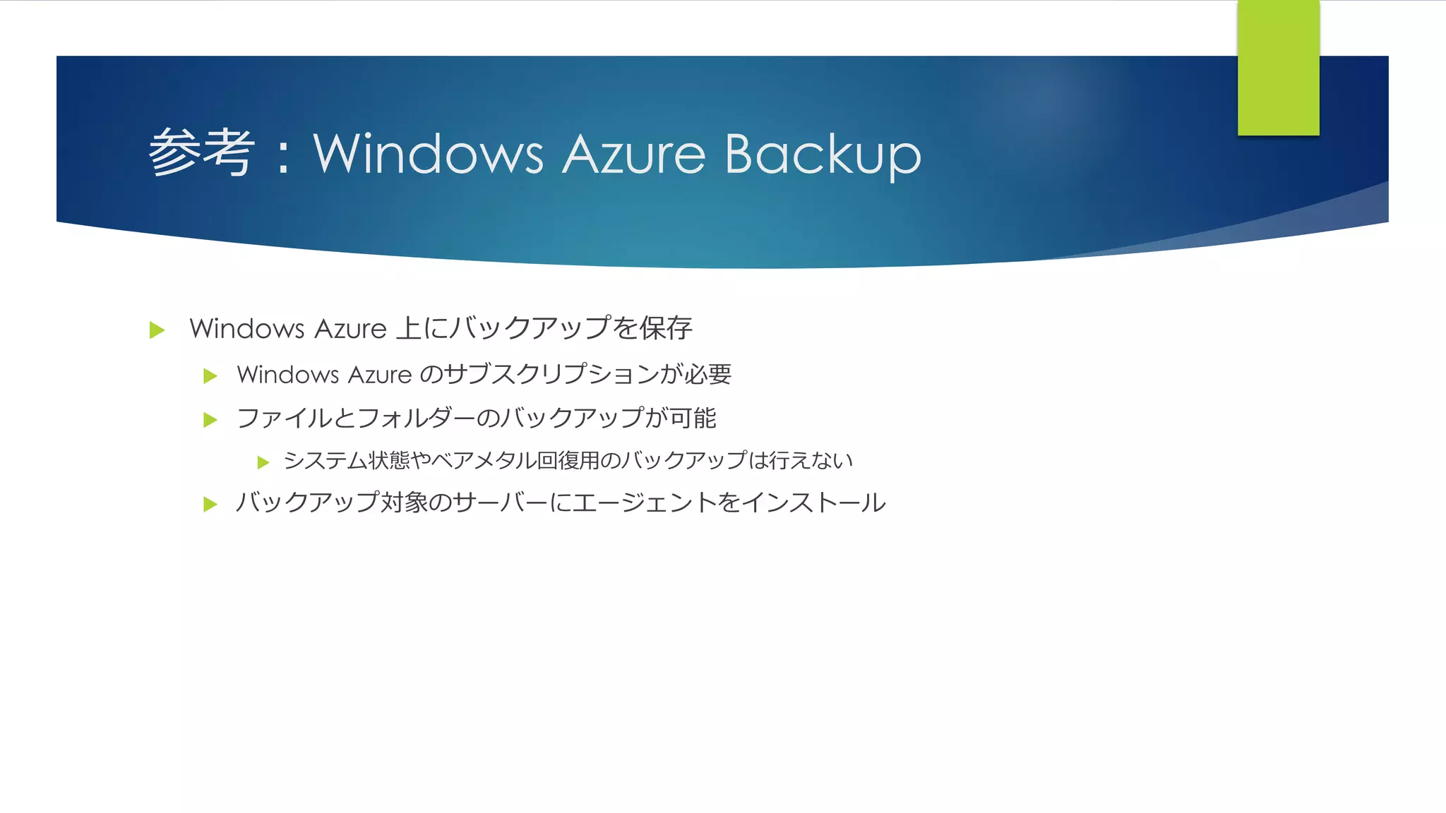 参考：Windows Azure Backup
 Windows Azure 上にバックアップを保存
 Windows Azure のサブスクリプションが必要
 ファイルとフォルダーのバックアップが可能
 システム状態やベアメタル回復用のバックアップは行えない
 バックアップ対象のサーバーにエージェントをインストール
 