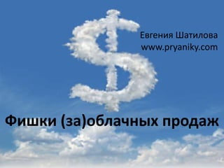 www.pryaniky.com
Евгения Шатилова
www.pryaniky.com
Фишки (за)облачных продаж
 