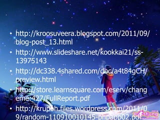 • http://kroosuveera.blogspot.com/2011/09/
blog-post_13.html
• http://www.slideshare.net/kookkai21/ss-
13975143
• http://dc338.4shared.com/doc/a4t84gCH/
preview.html
• http://store.learnsquare.com/eserv/chang
eme:427/FullReport.pdf
• http://krupoh.files.wordpress.com/2011/0
9/random-110910010145-phpapp02.pdf
 