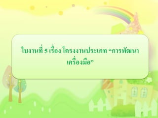 ใบงานที่ 5 เรื่อง โครงงานประเภท “การพัฒนา
เครื่องมือ”
 