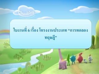 ใบงานที่ 6 เรื่อง โครงงานประเภท “การทดลอง
ทฤษฎี”
 