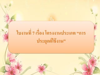 ใบงานที่ 7 เรื่อง โครงงานประเภท “การ
ประยุกต์ใช้งาน”
 