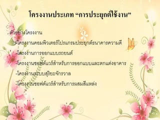 โครงงานประเภท “การประยุกต์ใช้งาน”
ตัวอย่างโครงงาน
-โครงงานคอมพิวเตอร์โปรแกรมประยุกต์ธนาคารความดี
-โครงงานการออกแบบรถยนต์
-โครงงานซอฟต์แวร์สาหรับการออกแบบและตกแต่งอาคาร
-โครงงานระบบสุริยะจักรวาล
-โครงงานซอฟต์แวร์สาหรับการผสมสีแหล่ง
 