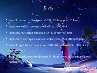 อ้างอิง
• http://kroosuveera.blogspot.com/2011/09/blog-post_13.html
• http://www.slideshare.net/kookkai21/ss-13975143
• http://dc338.4shared.com/doc/a4t84gCH/preview.html
• http://store.learnsquare.com/eserv/changeme:427/FullReport.pdf
• http://krupoh.files.wordpress.com/2011/09/random-110910010145-
phpapp02.pdf
• http://blog.eduzones.com/jipatar/85915http://www.slideshare.net/aoya
mmmee1/7-14051593
 