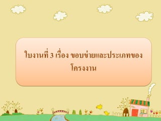 ใบงานที่ 3 เรื่อง ขอบข่ายและประเภทของ
โครงงาน
 