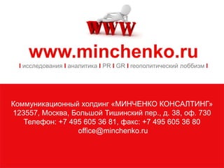 Коммуникационный холдинг «МИНЧЕНКО КОНСАЛТИНГ»
123557, Москва, Большой Тишинский пер., д. 38, оф. 730
Телефон: +7 495 605 36 81, факс: +7 495 605 36 80
office@minchenko.ru
www.minchenko.ru
I исследования I аналитика I PR I GR I геополитический лоббизм I
 