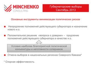 Непродление полномочий действующего губернатора и назначение
нового и.о.
Положительное решение «вопроса о доверии» – продление
полномочий действующего губернатора в качестве и.о.
Отмена выборов в национальных регионах Северного Кавказа*
* Спорная эффективность
Основные инструменты минимизации политических рисков
Губернаторские выборы
Сентябрь 2013
Условия наиболее благоприятной политической
конъюнктуры и неготовности соперников
 