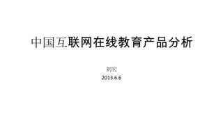 中国互联网在线教育产品分析
刘宏
2013.6.6
 