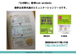 Copyright © 2013 Satoru Itabashi http:// 3w1h.jp
『なぜ割り』 数学book worldwide
数学は世界共通のコミュニケーションツールです。
韓国語版はWEBで購入可能
http://ow.ly/oRnY7
日本語版韓国語版
Copyright © 2013 Satoru Itabashi http:// 3w1h.jp
 