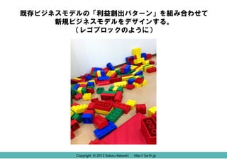 Copyright © 2013 Satoru Itabashi http:// 3w1h.jp
既存ビジネスモデルの「利益創出パターン」を組み合わせて
新規ビジネスモデルをデザインする。
（レゴブロックのように）
Copyright © 2013 Satoru Itabashi http:// 3w1h.jp
 