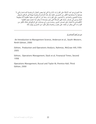 ‫اﻟﺼﻨﺎﻋﯿﺔ‬ ‫واﻟﮭﻨﺪﺳﺔ‬ ‫اﻹدارة‬ ‫ﻣﻮﻗﻊ‬ 22
‫ا‬ ‫ﻋﻠﻰ‬ ‫اﻷﻣﺜﻠﺔ‬ ‫أﺣﺪ‬ ‫ھﻮ‬ ‫اﻟﻨﻤﻮذج‬ ‫ھﺬا‬‫ﻻ‬ ‫واﻟﺘﻲ‬ ‫اﻟﻤﺴﺎﻋﺪة‬ ‫اﻟﺮﯾﺎﺿﯿﺔ‬ ‫اﻟﺤﻠﻮل‬ ‫ﺑﻌﺾ‬ ‫ﻟﮭﺎ‬ ‫اﻟﺘﻲ‬ ‫اﻹدارﯾﺔ‬ ‫ﻟﻘﺮارات‬
‫اﻟﻤﺪﯾﺮﯾﻦ‬ ‫ﻣﻦ‬ ‫اﻟﻜﺜﯿﺮ‬ ‫ﯾﺴﺘﺨﺪﻣﮭﺎ‬ ‫وﻻ‬ ‫ﯾﻌﺮﻓﮭﺎ‬.‫ُﺴﯿﻄﺮ‬‫ﺗ‬‫و‬ ‫اﻟﻮاﻗﻊ‬ ‫ﻓﻲ‬ ‫ﻣﮭﻤﻠﺔ‬ ‫اﻟﺮﯾﺎﺿﯿﺔ‬ ‫اﻟﻨﻤﺎذج‬ ‫ھﺬه‬ ‫ﻣﺜﻞ‬ ‫ﻓﺘﺠﺪ‬
‫اﻟﻘﺮارات‬ ‫ﻋﻠﻰ‬ ‫واﻷﺣﺎﺳﯿﺲ‬ ‫واﻟﻤﺸﺎﻋﺮ‬ ‫اﻟﺘﺨﻤﯿﻦ‬ ‫ﺳﯿﺎﺳﺔ‬.‫ﺑﻄﺒﯿﻌﺔ‬ ‫ﻷﻧﮫ‬ ‫ﻋﻈﯿﻤﺔ‬ ‫ﺳﻠﺒﯿﺔ‬ ‫ﺗﺄﺛﯿﺮات‬ ‫ﻟﮫ‬ ‫أﻣﺮ‬ ‫وھﺬا‬
‫ﯾ‬ ‫اﻟﺤﺎل‬‫ﻣﺎدﯾﺔ‬ ‫ﺧﺴﺎﺋﺮ‬ ‫إﻟﻰ‬ ‫ﺆدي‬.‫اﻟﻄﻠﺒﯿﺔ‬ ‫ﺣﺠﻢ‬ ‫ﺗﺤﺪﯾﺪ‬ ‫أﺑﺪا‬ ‫ﯾﻤﻜﻦ‬ ‫ﻻ‬ ‫ﺑﺼﺪدھﺎ‬ ‫ﻧﺤﻦ‬ ‫اﻟﺘﻲ‬ ‫اﻟﻤﺴﺄﻟﺔ‬ ‫ﻓﻔﻲ‬
‫ﺑﺪون‬ ‫وﺣﺪﺳﮫ‬ ‫اﻟﻤﺪﯾﺮ‬ ‫إﺣﺴﺎس‬ ‫ﻋﻠﻰ‬ ‫ﺑﺎﻻﻋﺘﻤﺎد‬ ‫اﻻﻗﺘﺼﺎدي‬‫ﺣﺴﺎﺑﺎت‬ ‫أي‬.‫ﻣﻦ‬ ‫اﻟﻜﺜﯿﺮ‬ ‫ھﻨﺎك‬ ‫ﻓﺈن‬ ‫اﻟﻮاﻗﻊ‬ ‫ﻓﻲ‬
‫ذﻟﻚ‬ ‫ُﮭﻤﻞ‬‫ﯾ‬ ‫اﻟﻤﺪﯾﺮﯾﻦ‬ ‫ﻣﻦ‬ ‫ﻛﺜﯿﺮا‬ ‫وﻟﻜﻦ‬ ‫رﯾﺎﺿﯿﺔ‬ ‫ﺣﻠﻮل‬ ‫ﻋﻠﻰ‬ ‫ﺗﻌﺘﻤﺪ‬ ‫أن‬ ‫ﯾﻤﻜﻦ‬ ‫اﻟﺘﻲ‬ ‫اﻟﻘﺮارات‬
‫ﻣﺮاﺟﻊ‬ ‫ﻣﻦ‬‫اﻟﻤﻮﺿﻮع‬:
An Introduction to Management Science, Anderson et al., South-Western,
Ninth Edition, 2000
Production and Operations Analysis, Nahmias, McGraw-Hill, FifthEdition,
2005
Operations Management, Slack et al, Finanacial Times, SecondEdition,
1998
Operations Management, Russel and Taylor III, Prentice Hall, Third
Edition, 2000
 