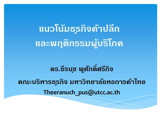 แนวโน้มธุรกิจค้าปลีก
และพฤติกรรมผู้บริโภค
ดร.ธีรนุช พูศักดิ์ศรีกิจ
คณะบริหารธุรกิจ มหาวิทยาลัยหอการค้าไทย
Theeranuch_pus@utcc.ac.th
 