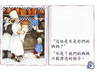 “這位是不是你們的	
 
媽媽？”	
 
	
 
“不是！我們的媽媽	
 
只戴漂亮的帽子。	
 
 