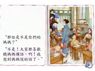 “那位是不是你們的	
 
媽媽？”	
 
	
 
“不是！大家都喜歡	
 
聽媽媽講話。啊！我	
 
想到媽媽說的話了。”	
 
 