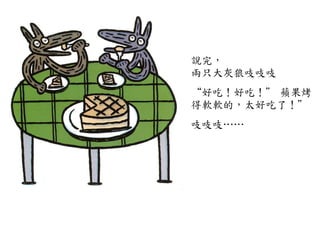 說完，	
 
兩只大灰狼吱吱吱	
 
	
 
“好吃！好吃！”	
 蘋果烤
得軟軟的，太好吃了！”	
 	
 
	
 
吱吱吱…⋯…⋯	
 
 