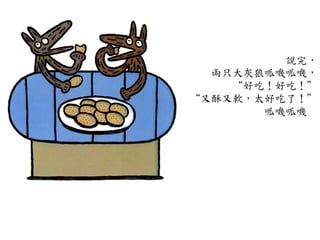 說完，	
 
兩只大灰狼呱嘰呱嘰，	
 
“好吃！好吃！”	
 
“又酥又軟，太好吃了！”	
 
	
 呱嘰呱嘰	
 
 