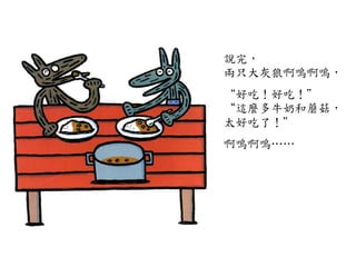 說完，	
 
	
 兩只大灰狼啊嗚啊嗚，	
 
	
 
“好吃！好吃！”	
 
“這麼多牛奶和蘑菇，	
 
太好吃了！”	
 
	
 
啊嗚啊嗚…⋯…⋯	
 
 