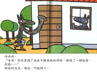 咚咚咚，	
 
“咕咕，你在家嗎？我去午睡森林的時候，發現了一個秘密。
你猜…⋯…⋯”	
 
剛說到這兒，嘎吱，門就開了。	
 
 