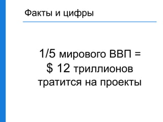 Факты и цифры
1/5 мирового ВВП =
$ 12 триллионов
тратится на проекты
 