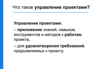 Что такое управление проектами?
Управление проектами:
– приложение знаний, навыков,
инструментов и методов к работам
проекта,
– для удовлетворения требований,
предъявляемых к проекту.
 